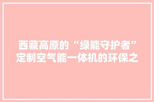西藏高原的“绿能守护者”定制空气能一体机的环保之路
