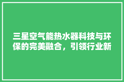 三星空气能热水器科技与环保的完美融合，引领行业新潮流 厨房维修