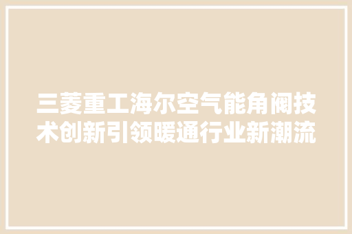 三菱重工海尔空气能角阀技术创新引领暖通行业新潮流