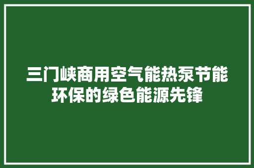 三门峡商用空气能热泵节能环保的绿色能源先锋