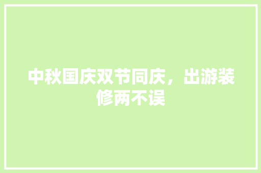 中秋国庆双节同庆，出游装修两不误 中秋国庆双节同庆，出游装修两不误 汽车维修