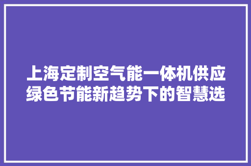 上海定制空气能一体机供应绿色节能新趋势下的智慧选择 厨房维修