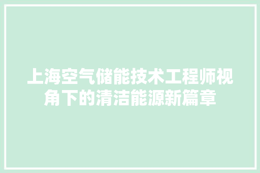 上海空气储能技术工程师视角下的清洁能源新篇章