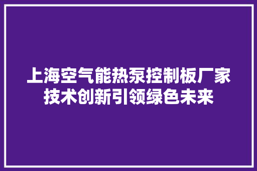 上海空气能热泵控制板厂家技术创新引领绿色未来