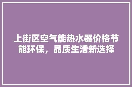 上街区空气能热水器价格节能环保，品质生活新选择 综合便民