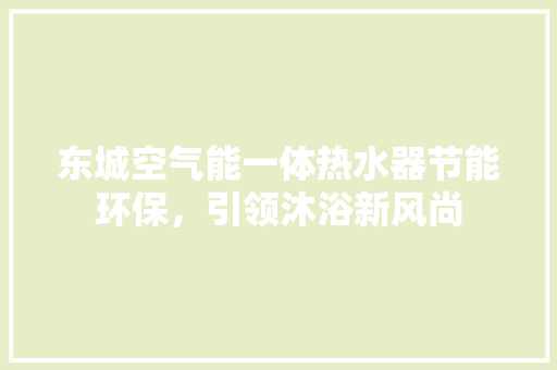 东城空气能一体热水器节能环保，引领沐浴新风尚 综合便民