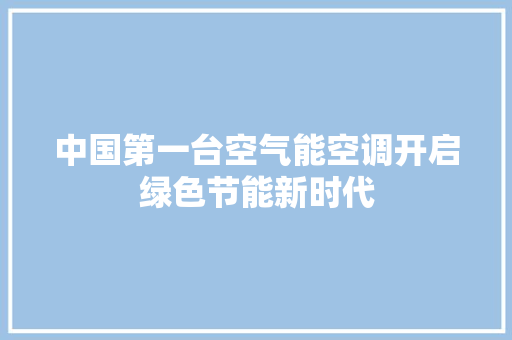 中国第一台空气能空调开启绿色节能新时代