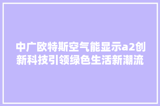 中广欧特斯空气能显示a2创新科技引领绿色生活新潮流 综合便民