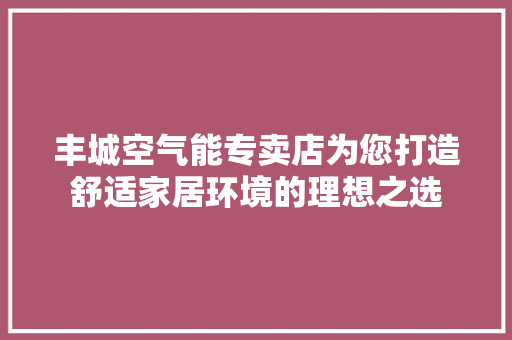 丰城空气能专卖店为您打造舒适家居环境的理想之选