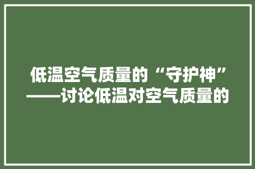 低温空气质量的“守护神”——讨论低温对空气质量的影响