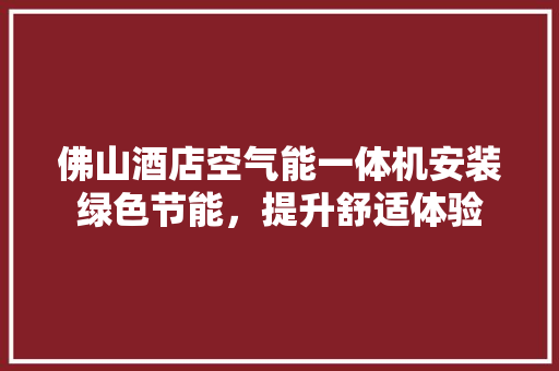 佛山酒店空气能一体机安装绿色节能，提升舒适体验