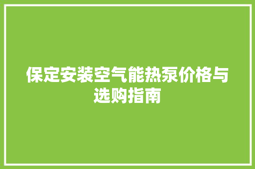 保定安装空气能热泵价格与选购指南