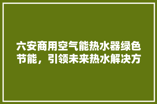 六安商用空气能热水器绿色节能，引领未来热水解决方法