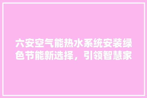 六安空气能热水系统安装绿色节能新选择，引领智慧家居潮流