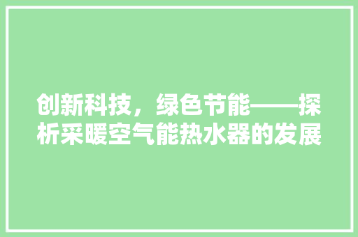 创新科技，绿色节能——探析采暖空气能热水器的发展与前景