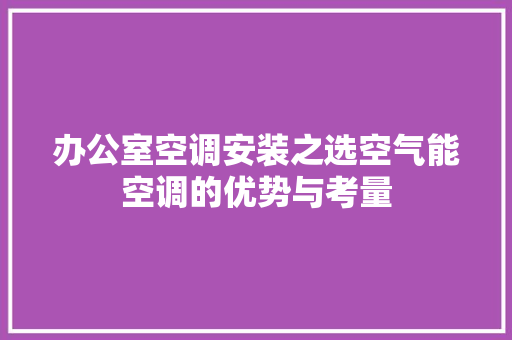 办公室空调安装之选空气能空调的优势与考量