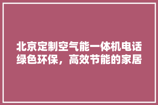 北京定制空气能一体机电话绿色环保，高效节能的家居生活新选择