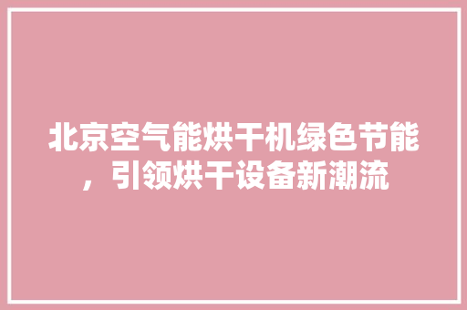北京空气能烘干机绿色节能，引领烘干设备新潮流 家电维修