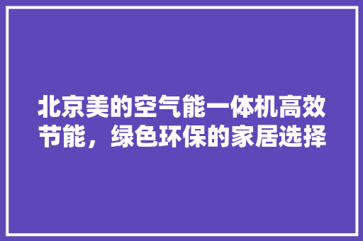 北京美的空气能一体机高效节能，绿色环保的家居选择
