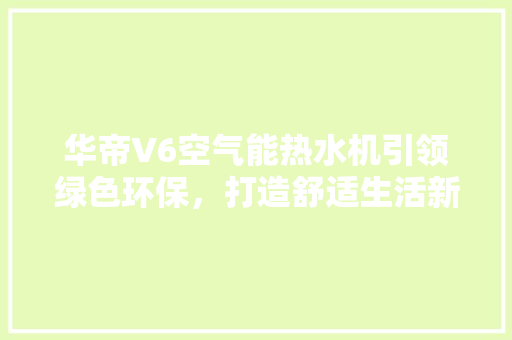 华帝V6空气能热水机引领绿色环保，打造舒适生活新境界 家电维修