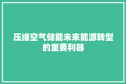 压缩空气储能未来能源转型的重要利器