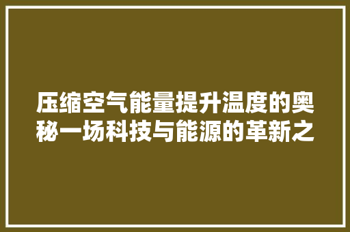 压缩空气能量提升温度的奥秘一场科技与能源的革新之旅