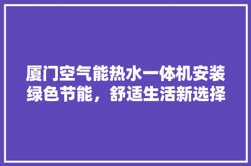 厦门空气能热水一体机安装绿色节能，舒适生活新选择