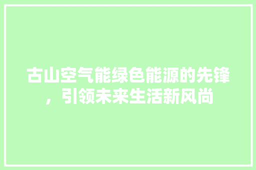 古山空气能绿色能源的先锋，引领未来生活新风尚