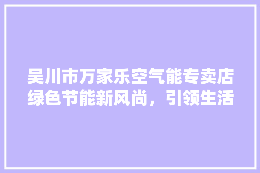 吴川市万家乐空气能专卖店绿色节能新风尚，引领生活品质升级