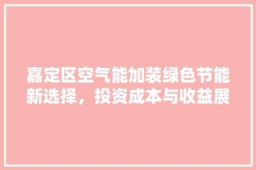 嘉定区空气能加装绿色节能新选择，投资成本与收益展望 厨房维修