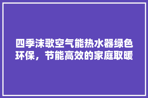 四季沫歌空气能热水器绿色环保，节能高效的家庭取暖神器