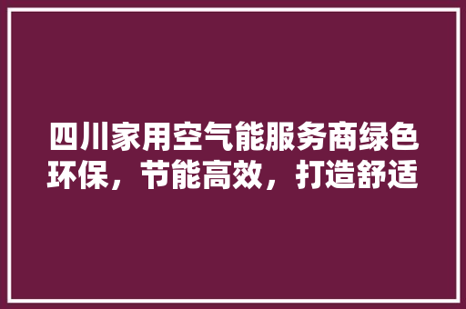 四川家用空气能服务商绿色环保，节能高效，打造舒适家居新体验 汽车维修
