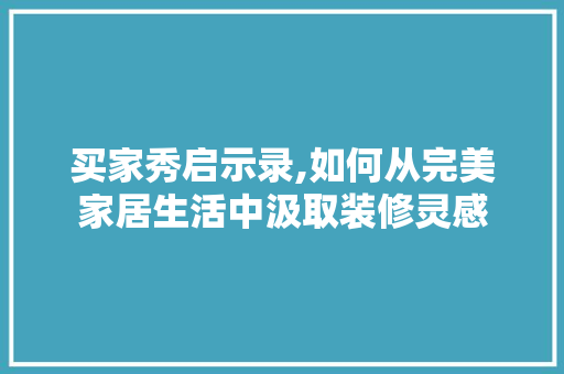 买家秀启示录,如何从完美家居生活中汲取装修灵感 买家秀启示录,如何从完美家居生活中汲取装修灵感 汽车维修