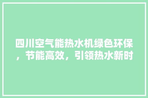 四川空气能热水机绿色环保，节能高效，引领热水新时代 汽车维修
