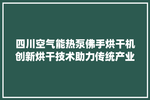 四川空气能热泵佛手烘干机创新烘干技术助力传统产业升级 墙体维修