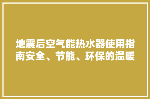 地震后空气能热水器使用指南安全、节能、环保的温暖守护 厨房维修