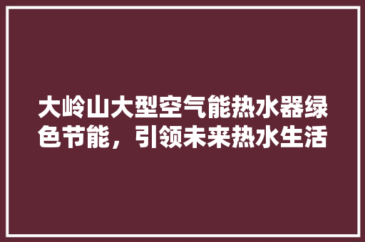 大岭山大型空气能热水器绿色节能，引领未来热水生活