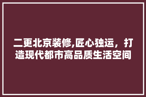 二更北京装修,匠心独运，打造现代都市高品质生活空间 二更北京装修,匠心独运，打造现代都市高品质生活空间 家电维修