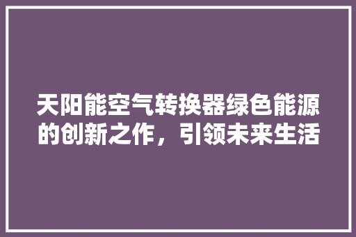 天阳能空气转换器绿色能源的创新之作，引领未来生活新风尚