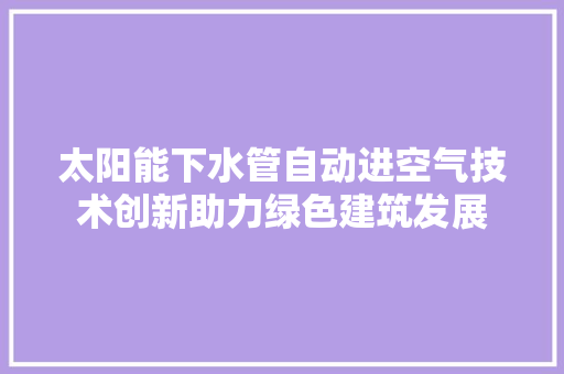 太阳能下水管自动进空气技术创新助力绿色建筑发展