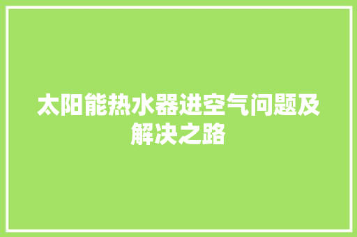 太阳能热水器进空气问题及解决之路
