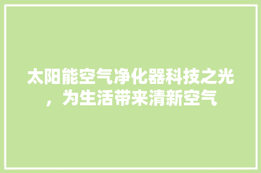 太阳能空气净化器科技之光，为生活带来清新空气