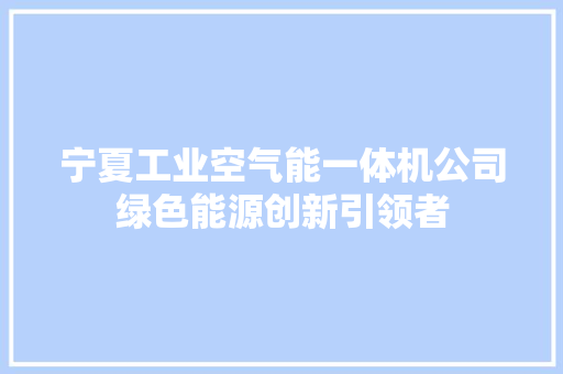 宁夏工业空气能一体机公司绿色能源创新引领者
