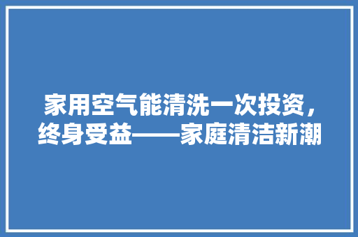 家用空气能清洗一次投资，终身受益——家庭清洁新潮流