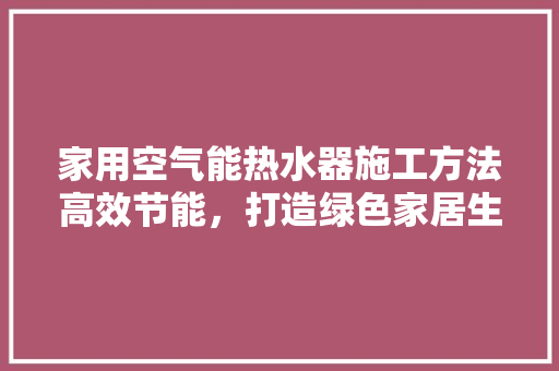家用空气能热水器施工方法高效节能，打造绿色家居生活