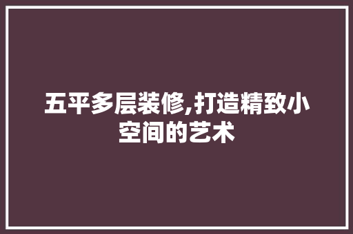 五平多层装修,打造精致小空间的艺术 五平多层装修,打造精致小空间的艺术 墙体维修
