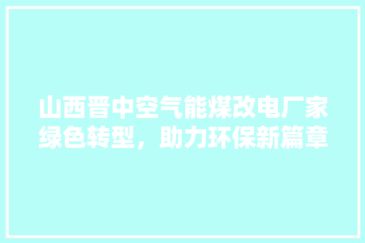 山西晋中空气能煤改电厂家绿色转型，助力环保新篇章