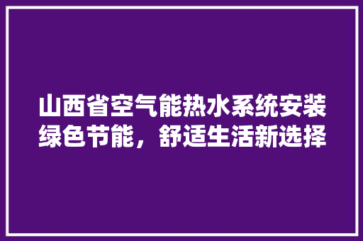山西省空气能热水系统安装绿色节能，舒适生活新选择