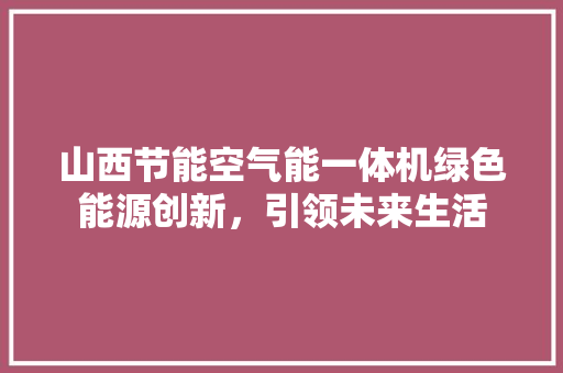 山西节能空气能一体机绿色能源创新，引领未来生活