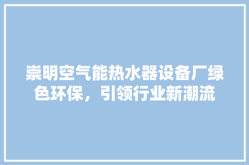 崇明空气能热水器设备厂绿色环保，引领行业新潮流